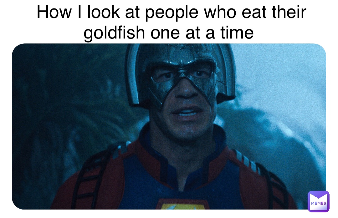 Double tap to edit How I look at people who eat their goldfish one at a time