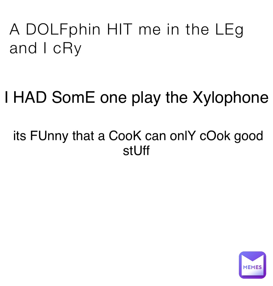 A DOLFphin HIT me in the LEg and I cRy I HAD SomE one play the Xylophone its FUnny that a CooK can onlY cOok good stUff Read only that capital letters 👍🏼👍🏼👍🏼🗿🗿🗿