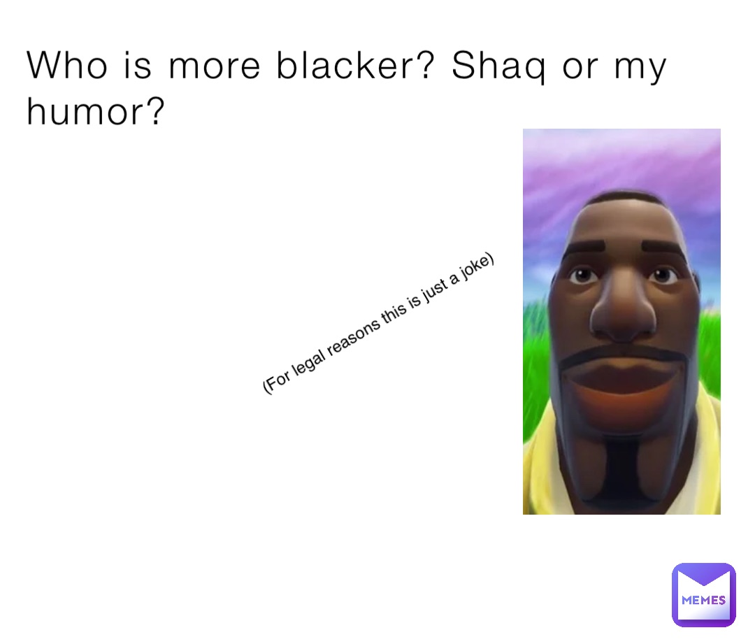 Who is more blacker? Shaq or my humor? (For legal reasons this is just a joke)