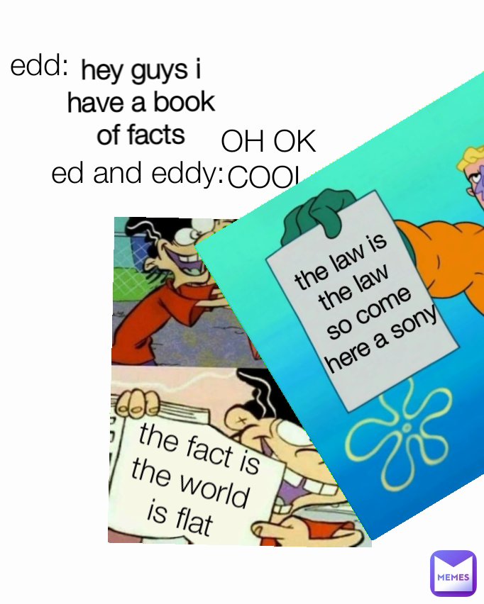 OH OK COOL the law is the law
so come here a sony hey guys i have a book of facts the fact is the world is flat ed and eddy: edd: