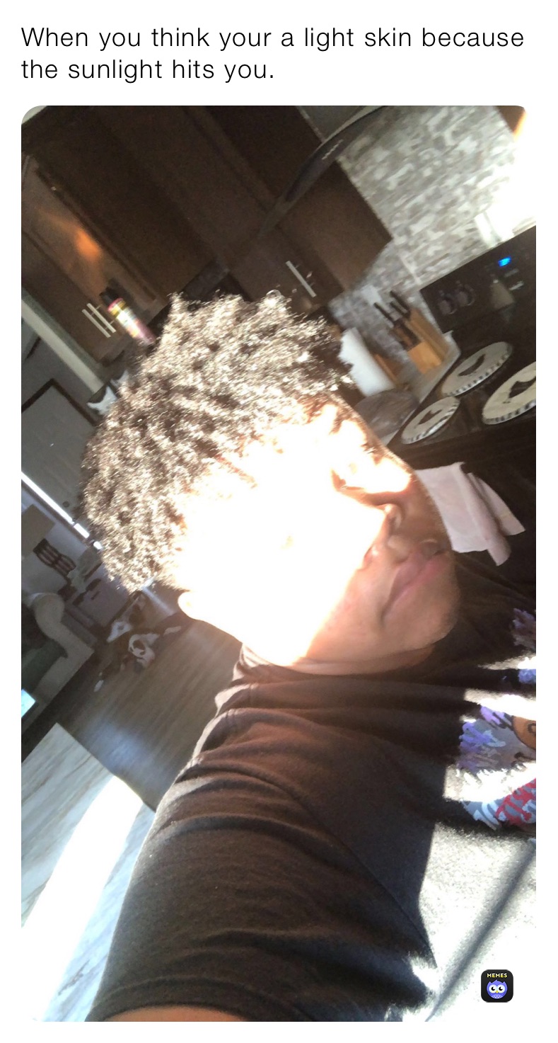 When you think your a light skin because the sunlight hits you.