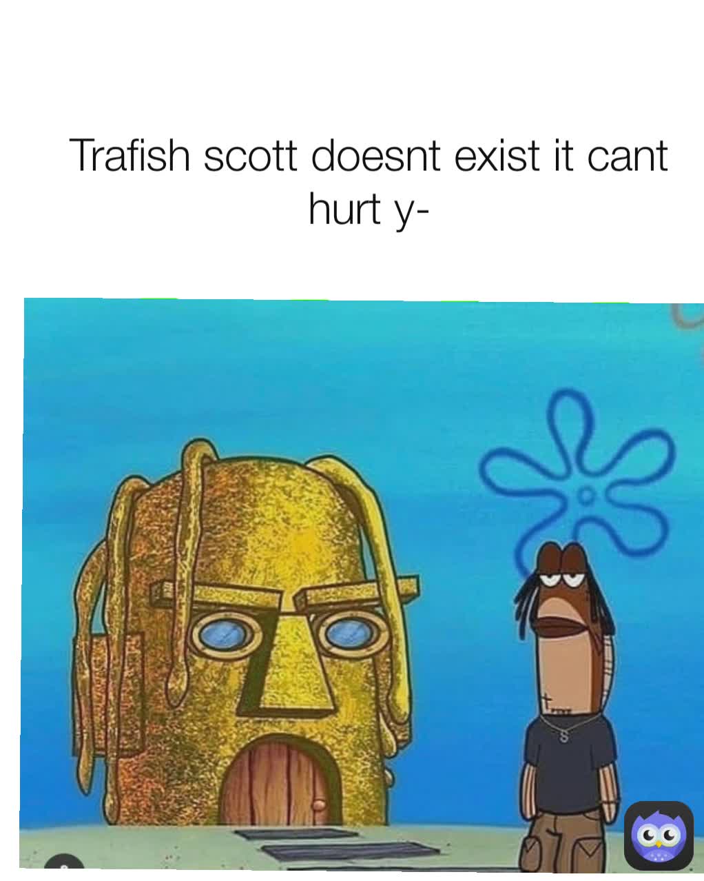 Trafish scott doesnt exist it cant hurt y-