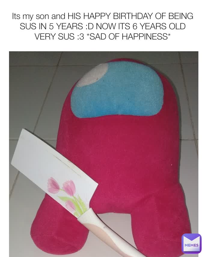 Its my son and HIS HAPPY BIRTHDAY OF BEING SUS IN 5 YEARS :D NOW ITS 6 YEARS OLD VERY SUS :3 *SAD OF HAPPINESS*