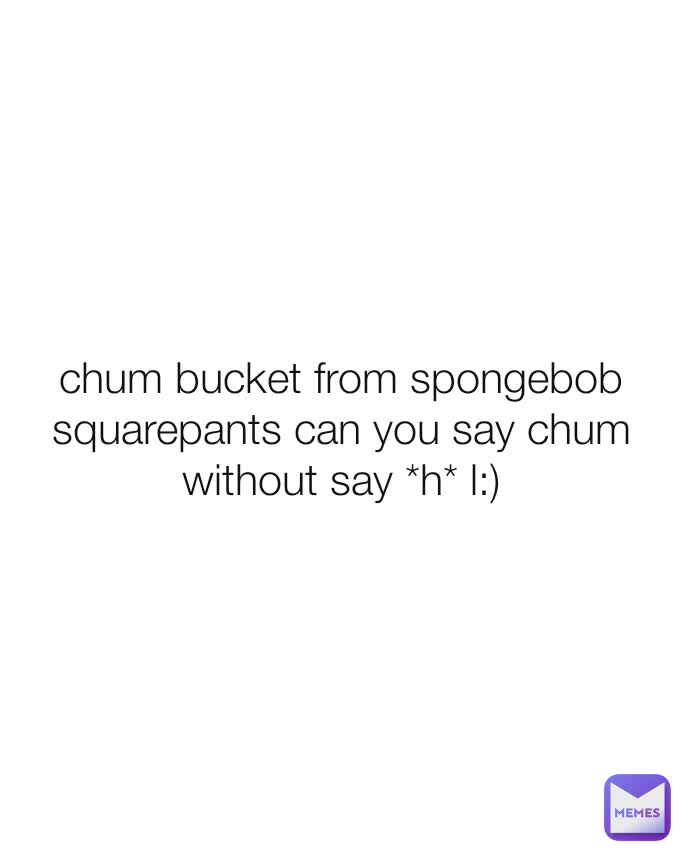 chum bucket from spongebob squarepants can you say chum without say *h