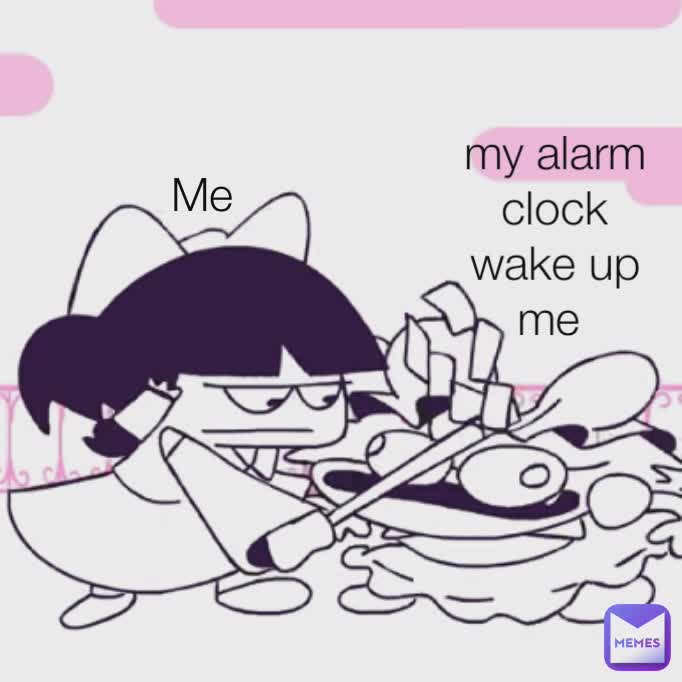 Me my alarm clock wake up me 