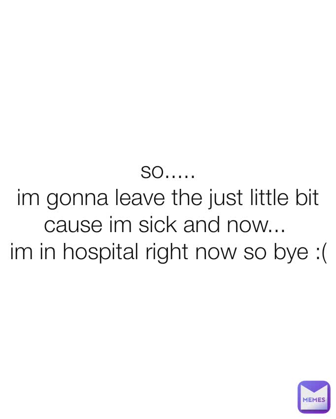 so.....
im gonna leave the just little bit cause im sick and now... 
im in hospital right now so bye :(