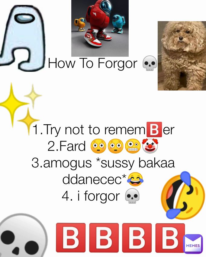 😂 💀  ✨ 🅱️🅱️🅱️🅱️ How To Forgor 💀


 
1.Try not to remem🅱️er
2.Fard 😳😳🤪🤡
3.amogus *sussy bakaa ddanecec*😂
4. i forgor 💀 