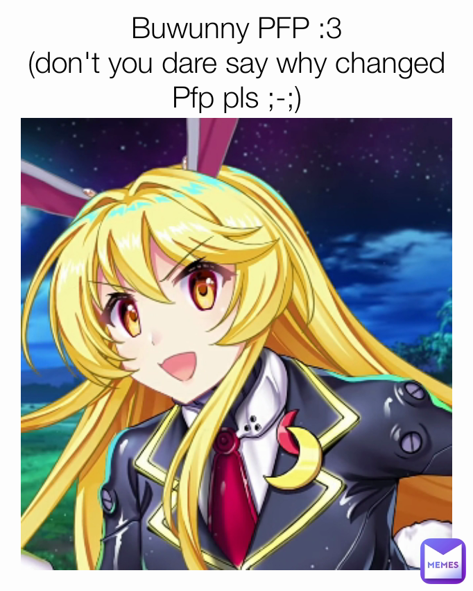 Buwunny PFP :3
(don't you dare say why changed Pfp pls ;-;)