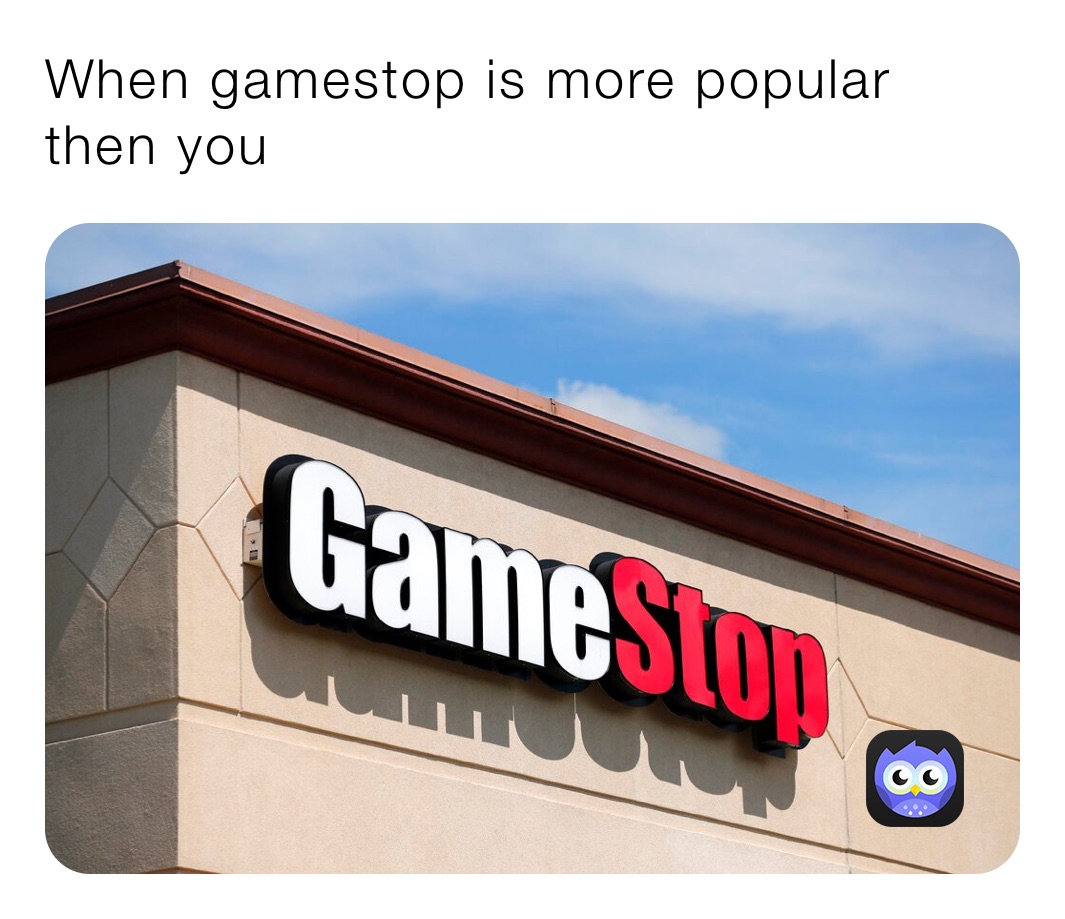 When gamestop is more popular then you 