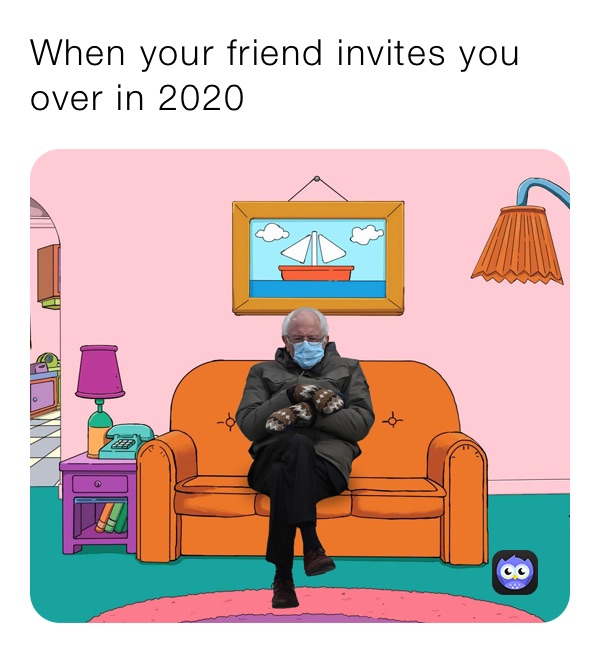 When your friend invites you over in 2020￼