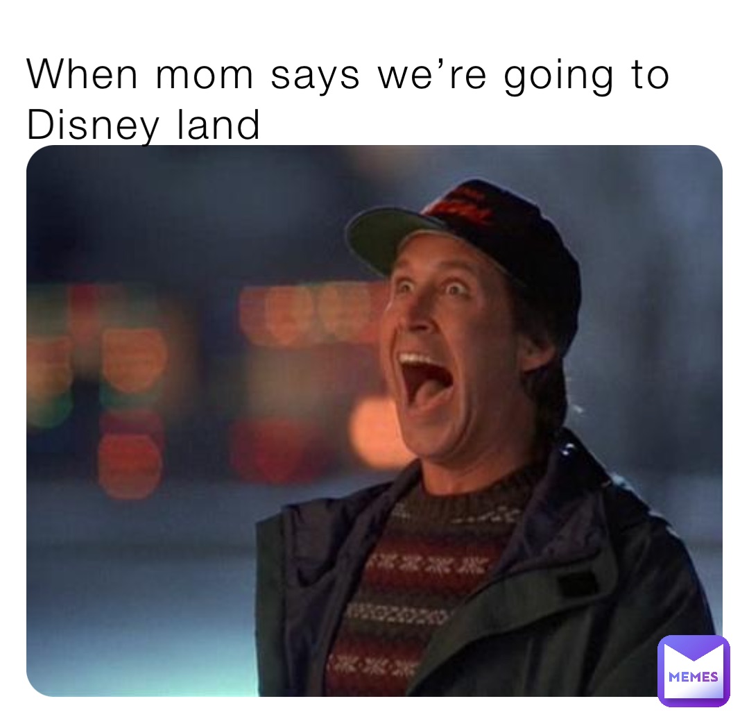 When mom says we’re going to Disney land
