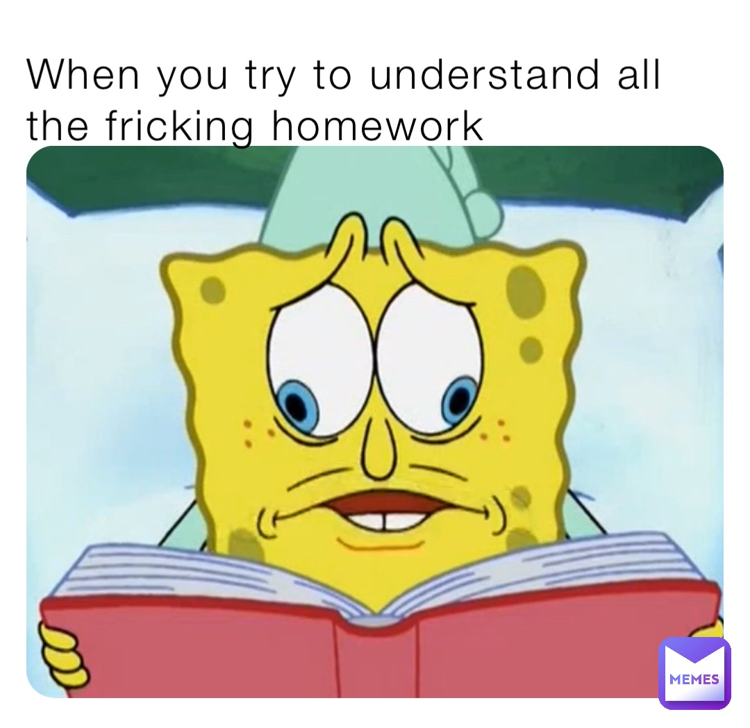 When you try to understand all the fricking homework