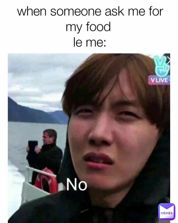 when someone ask me for my food 
le me: