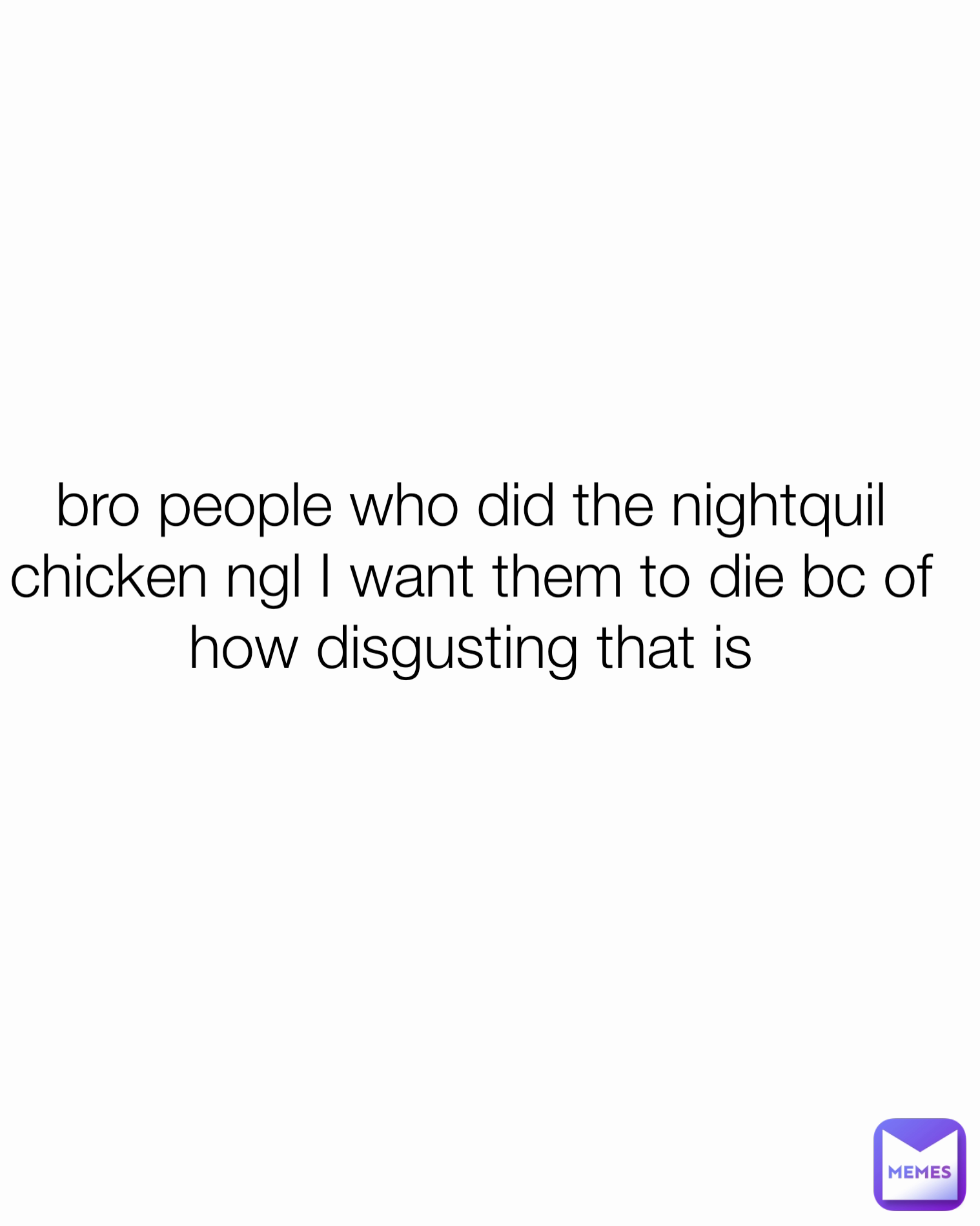 bro people who did the nightquil chicken ngl I want them to die bc of how disgusting that is