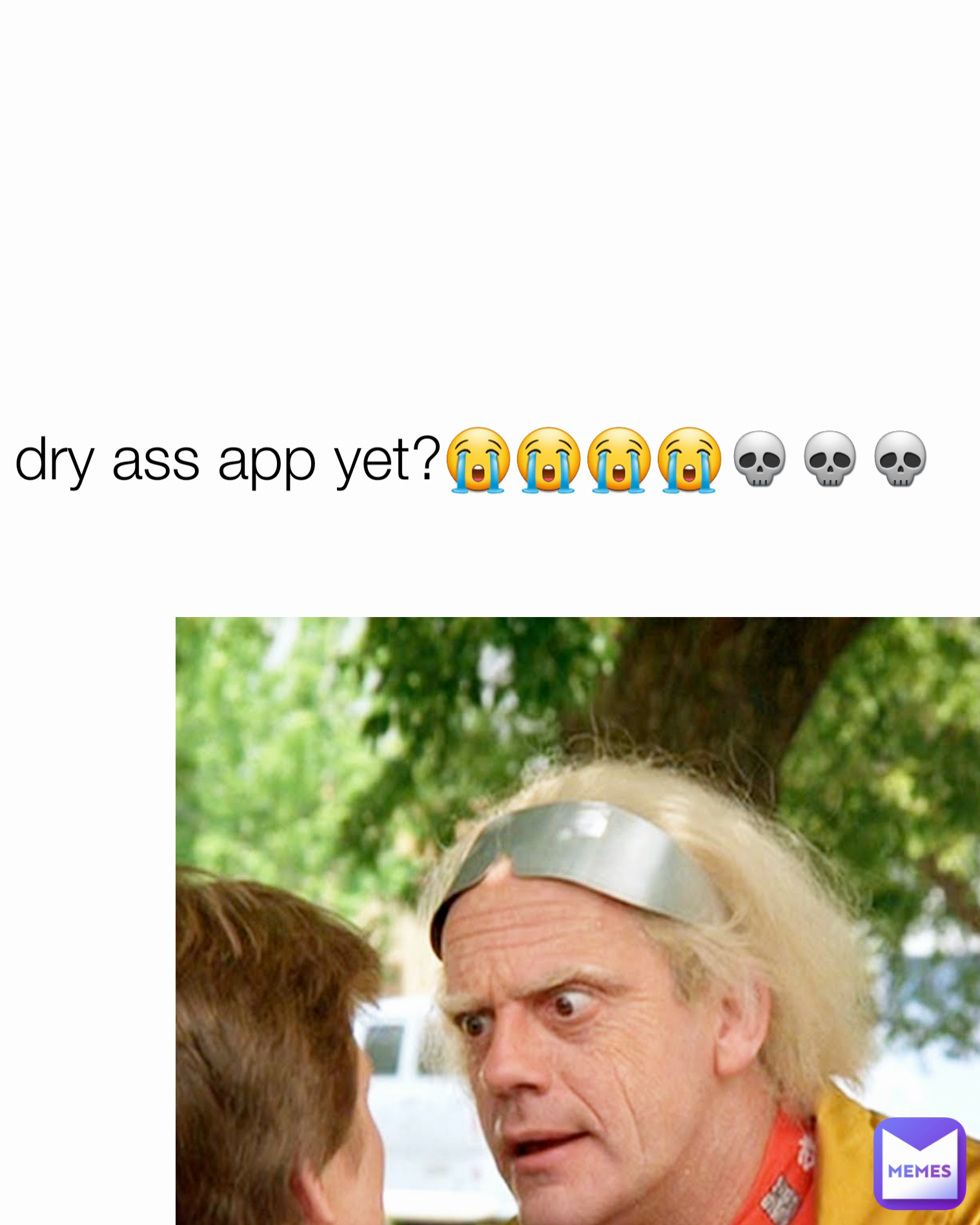 dry ass app yet?😭😭😭😭💀💀💀