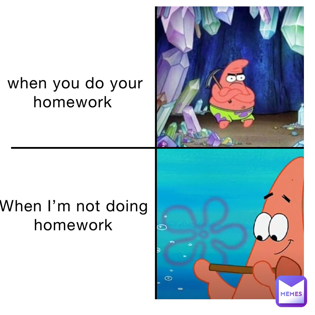 when you do your homework When I’m not doing homework