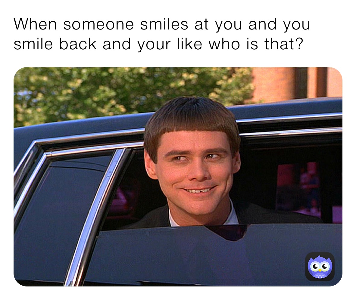 When someone smiles at you and you smile back and your like who is that?