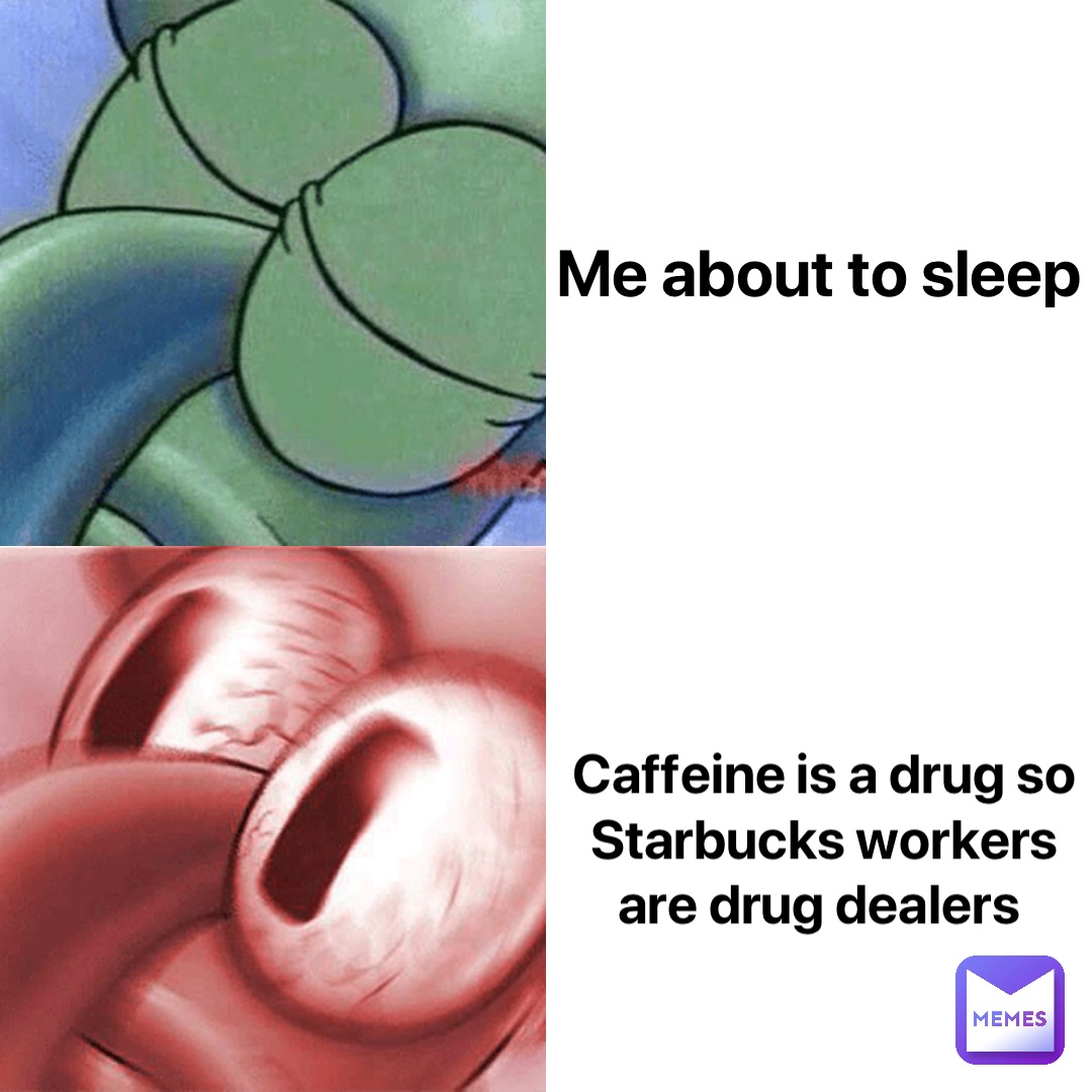 Me about to sleep Caffeine is a drug so Starbucks workers are drug dealers