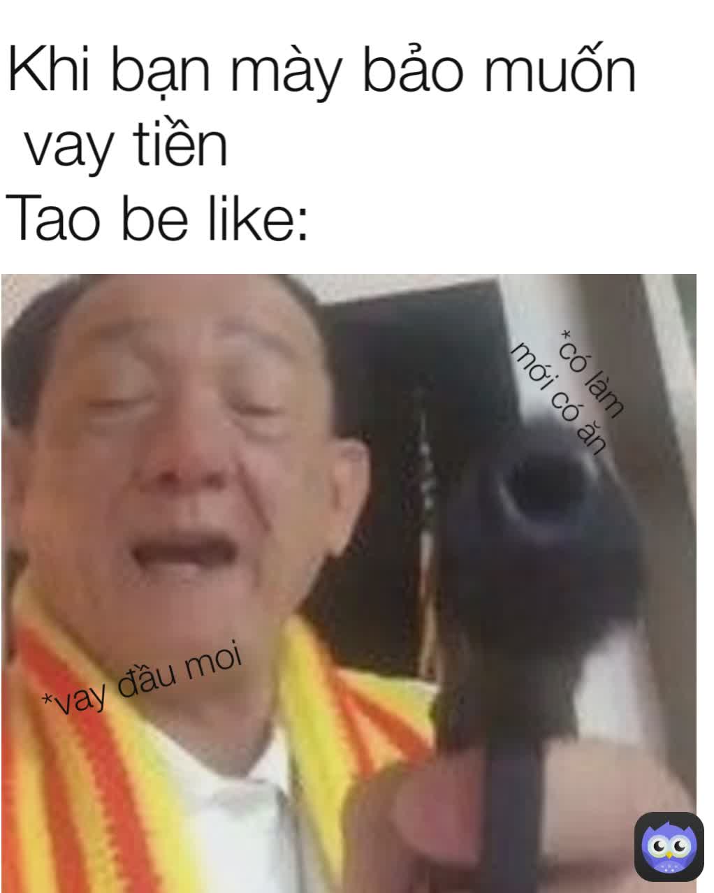 Khi bạn mày bảo muốn
 vay tiền
Tao be like:

 *có làm mới có ăn *vay đầu moi