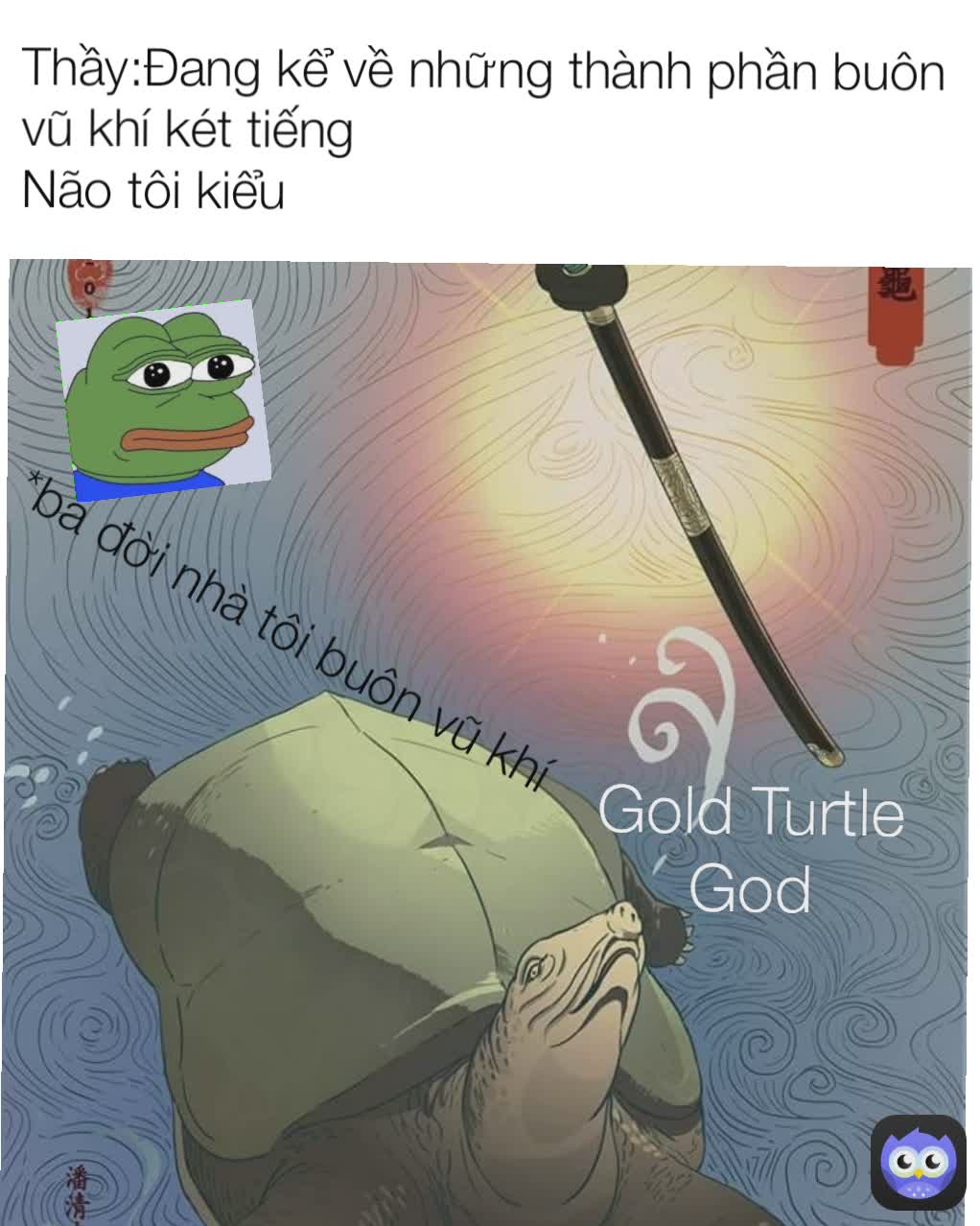 Gold Turtle God *ba đời nhà tôi buôn vũ khí Thầy:Đang kể về những thành phần buôn vũ khí két tiếng
Não tôi kiểu