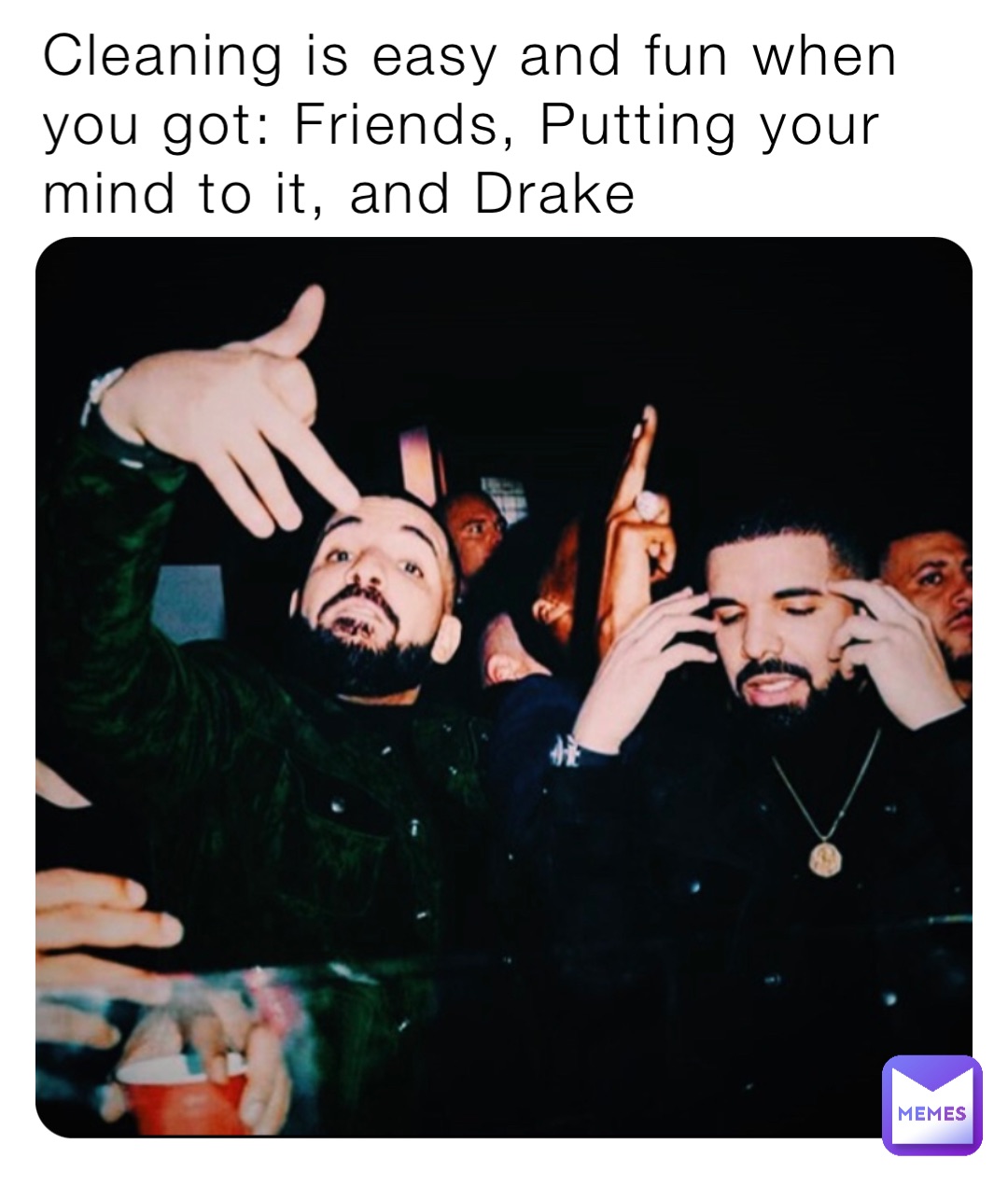 Cleaning is easy and fun when you got: Friends, Putting your mind to it, and Drake