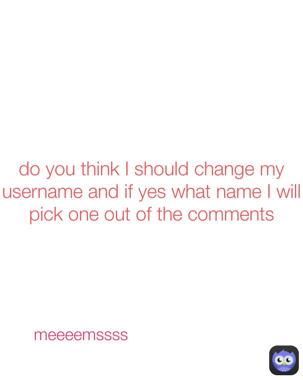 meeeemssss do you think I should change my username and if yes what name I will pick one out of the comments