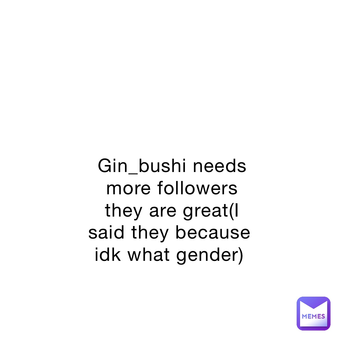 Gin_bushi needs more followers they are great(I said they because idk what gender)