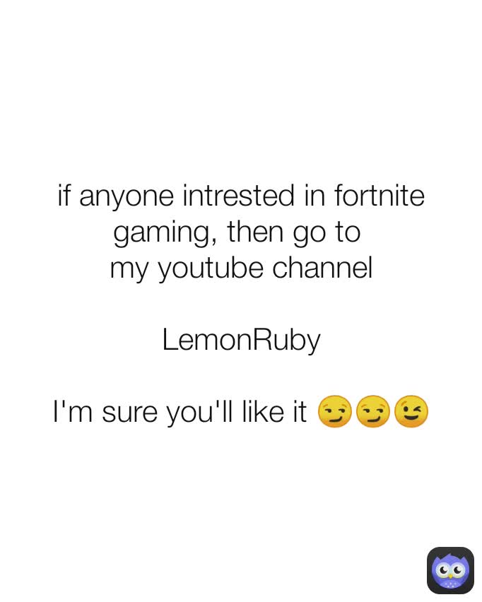 if anyone intrested in fortnite gaming, then go to 
my youtube channel

LemonRuby

I'm sure you'll like it 😏😏😉