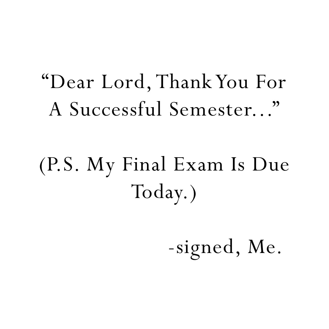 “Dear Lord, Thank You For
A Successful Semester...”

(P.S. My Final Exam Is Due
Today.)

                    -signed, Me.