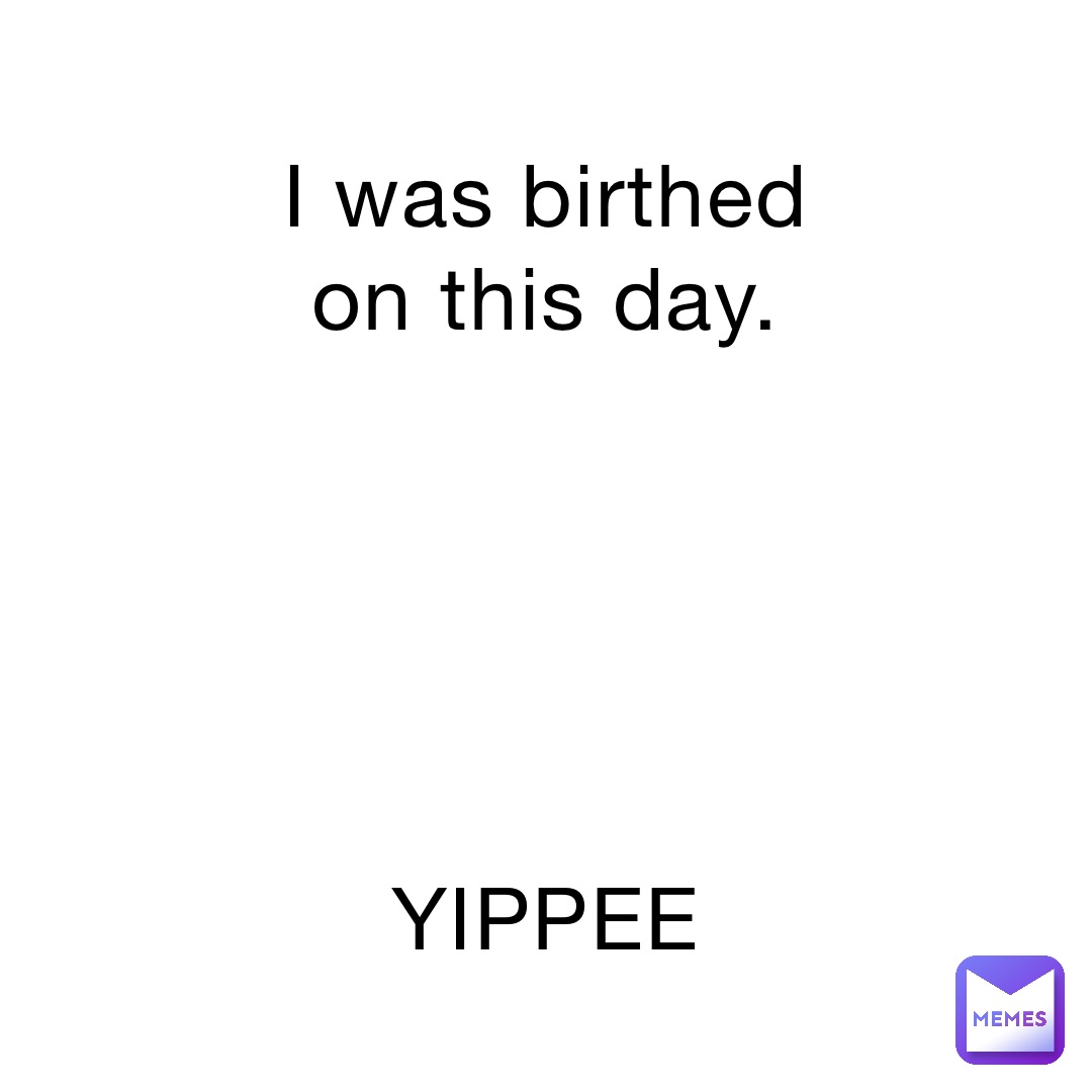 I was birthed on this day.





YIPPEE