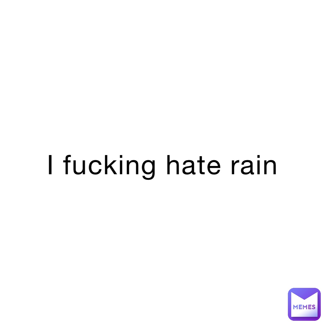 I fucking hate rain