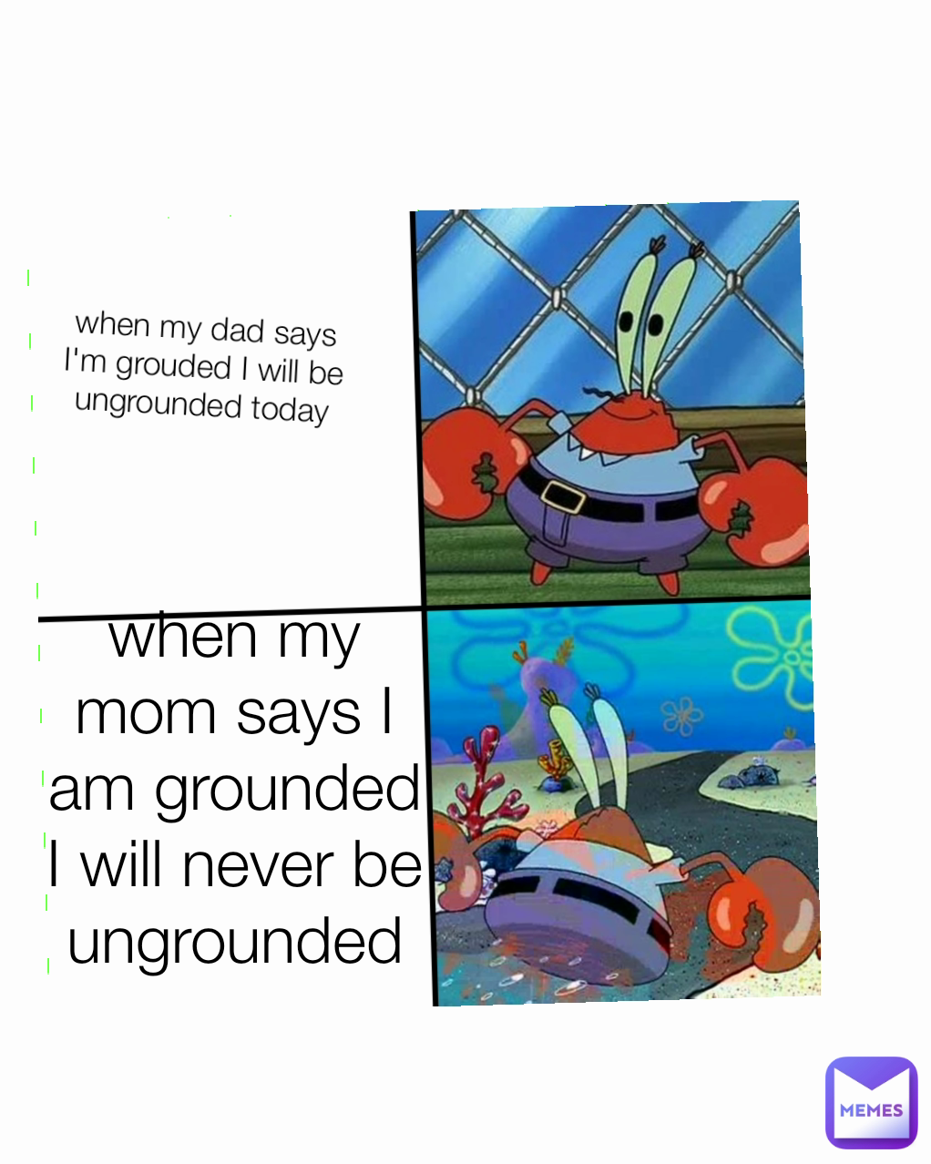 when my dad says I'm grouded I will be ungrounded today when my mom says I am grounded I will never be ungrounded
