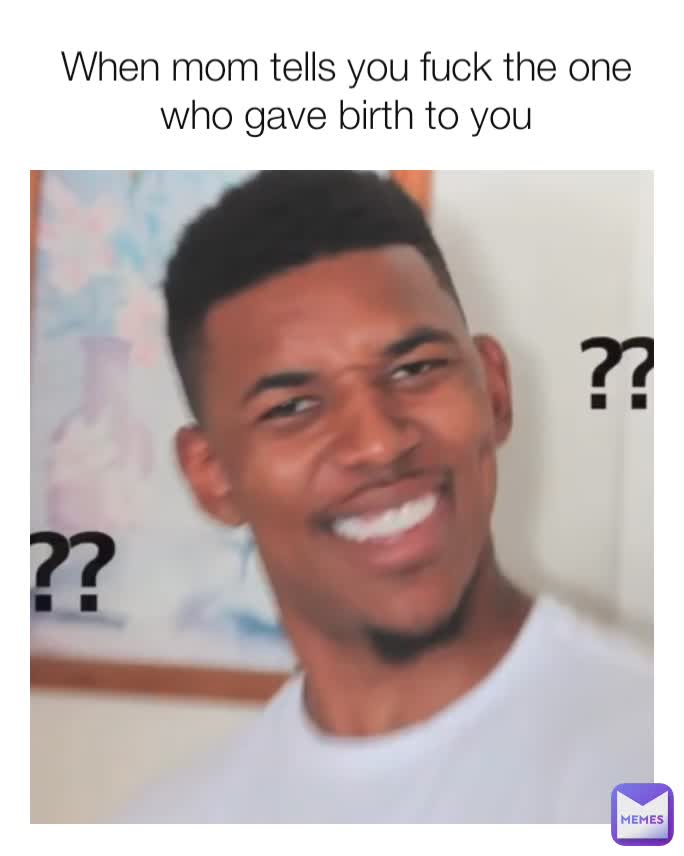 
When mom tells you fuck the one who gave birth to you