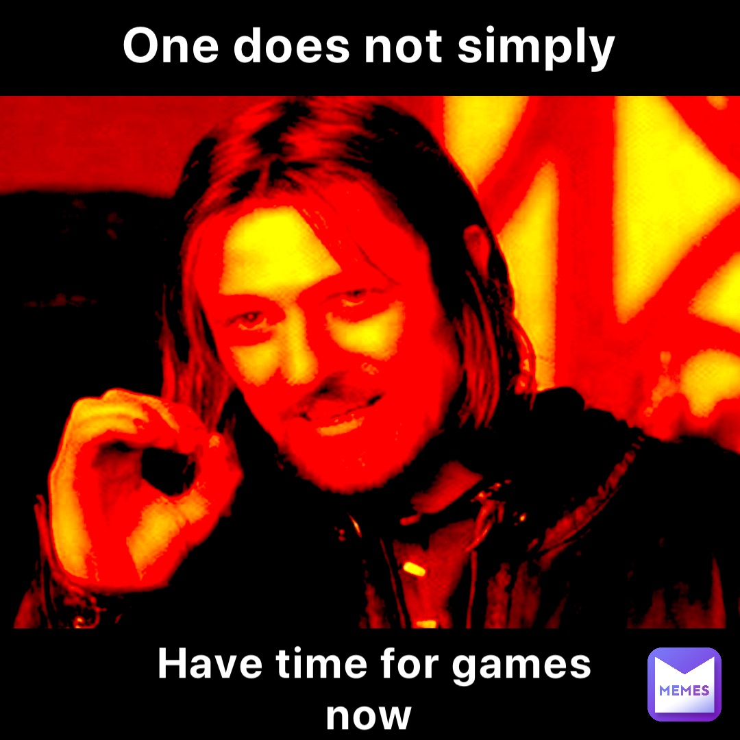 One does not simply Have time for games now | @Dailycheckinmemes | Memes