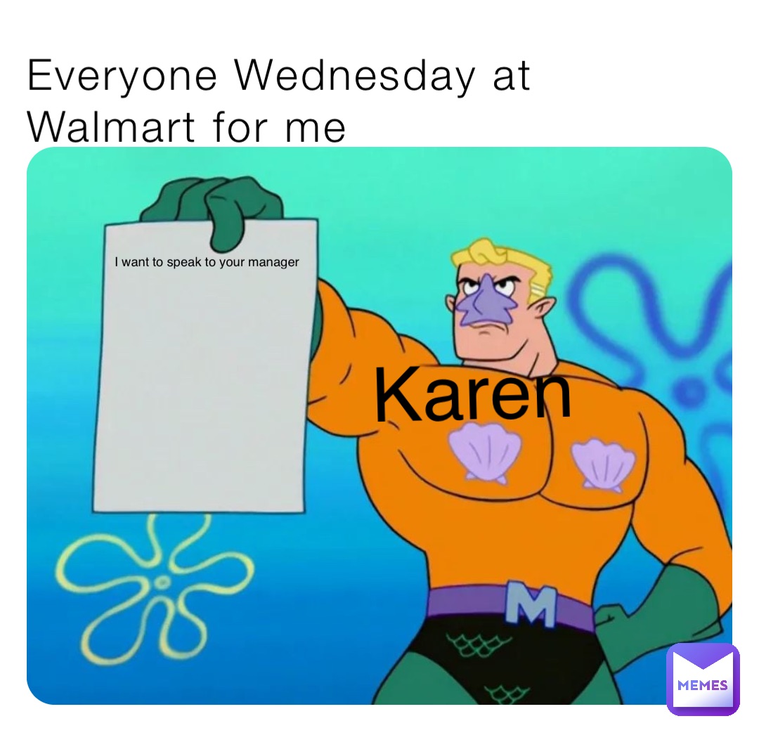 Everyone Wednesday at Walmart for me Karen I want to speak to your manager