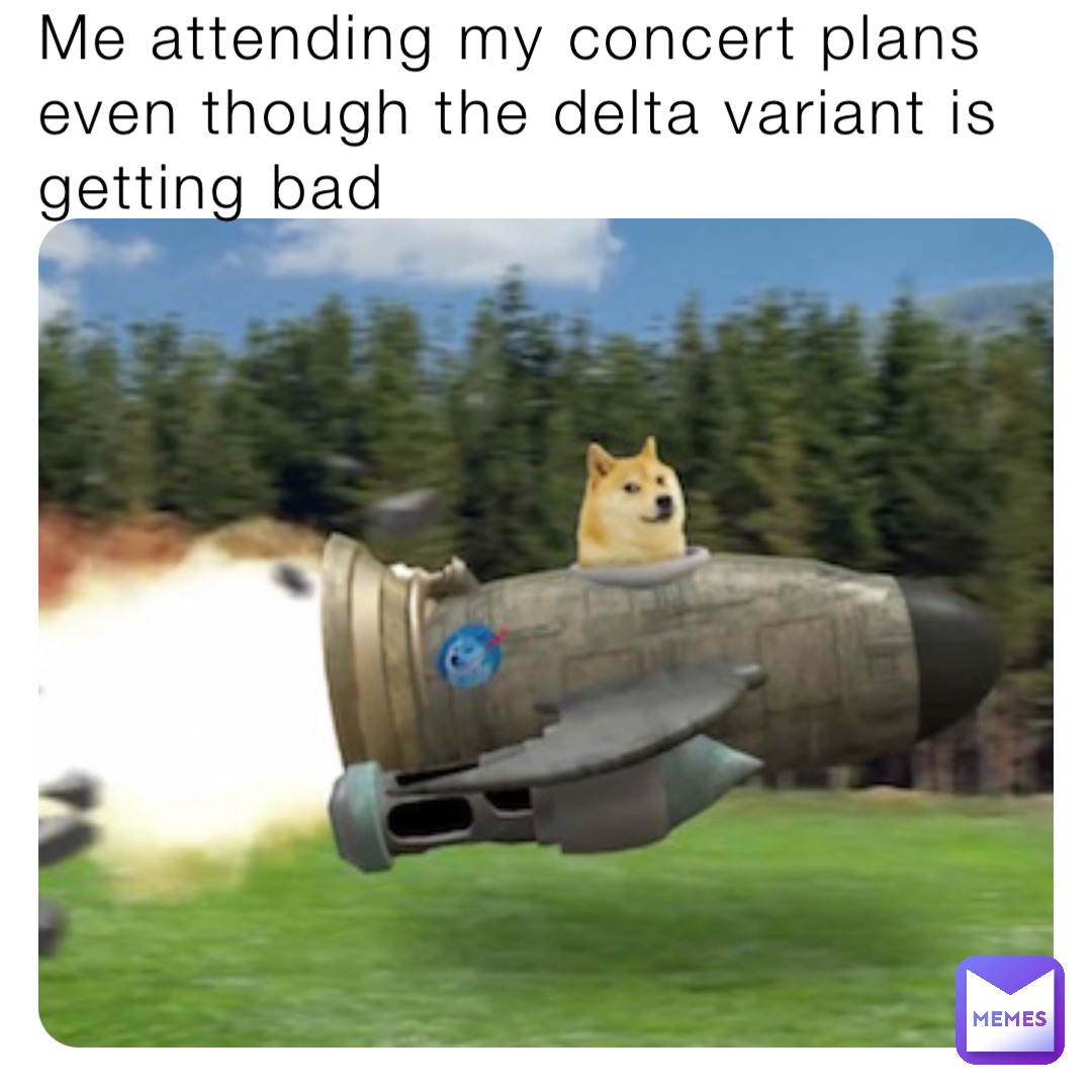 Me attending my concert plans even though the delta variant is getting bad