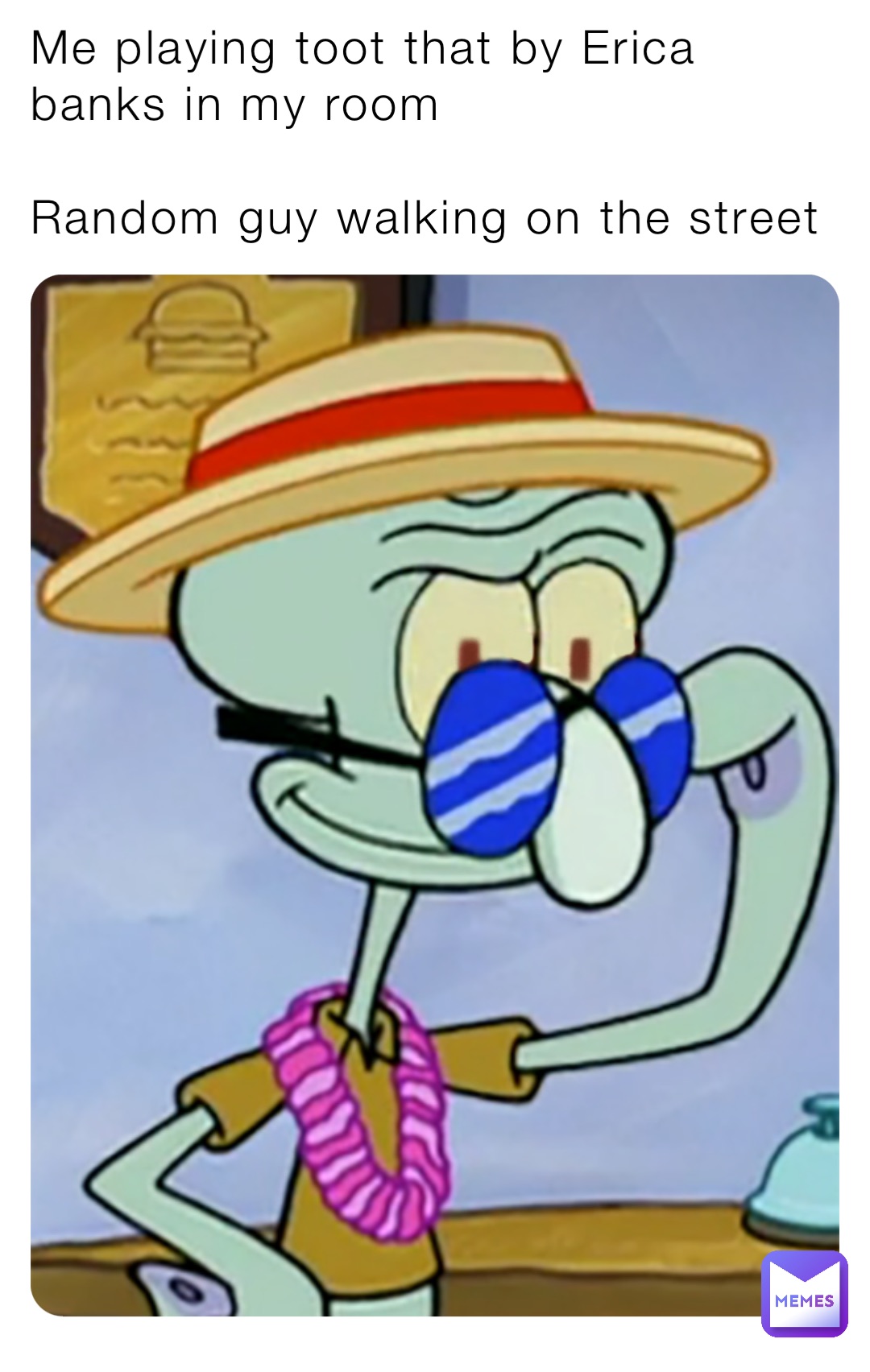 Me playing toot that by Erica banks in my room 

Random guy walking on the street