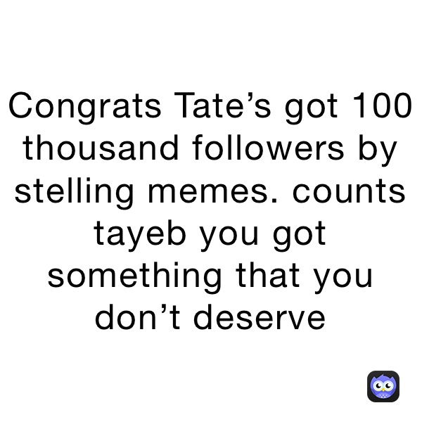 Congrats Tate’s got 100 thousand followers by stelling memes. counts tayeb you got something that you don’t deserve 