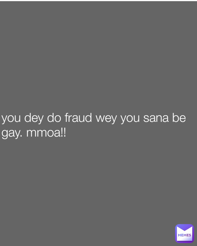 you dey do fraud wey you sana be gay. mmoa!!