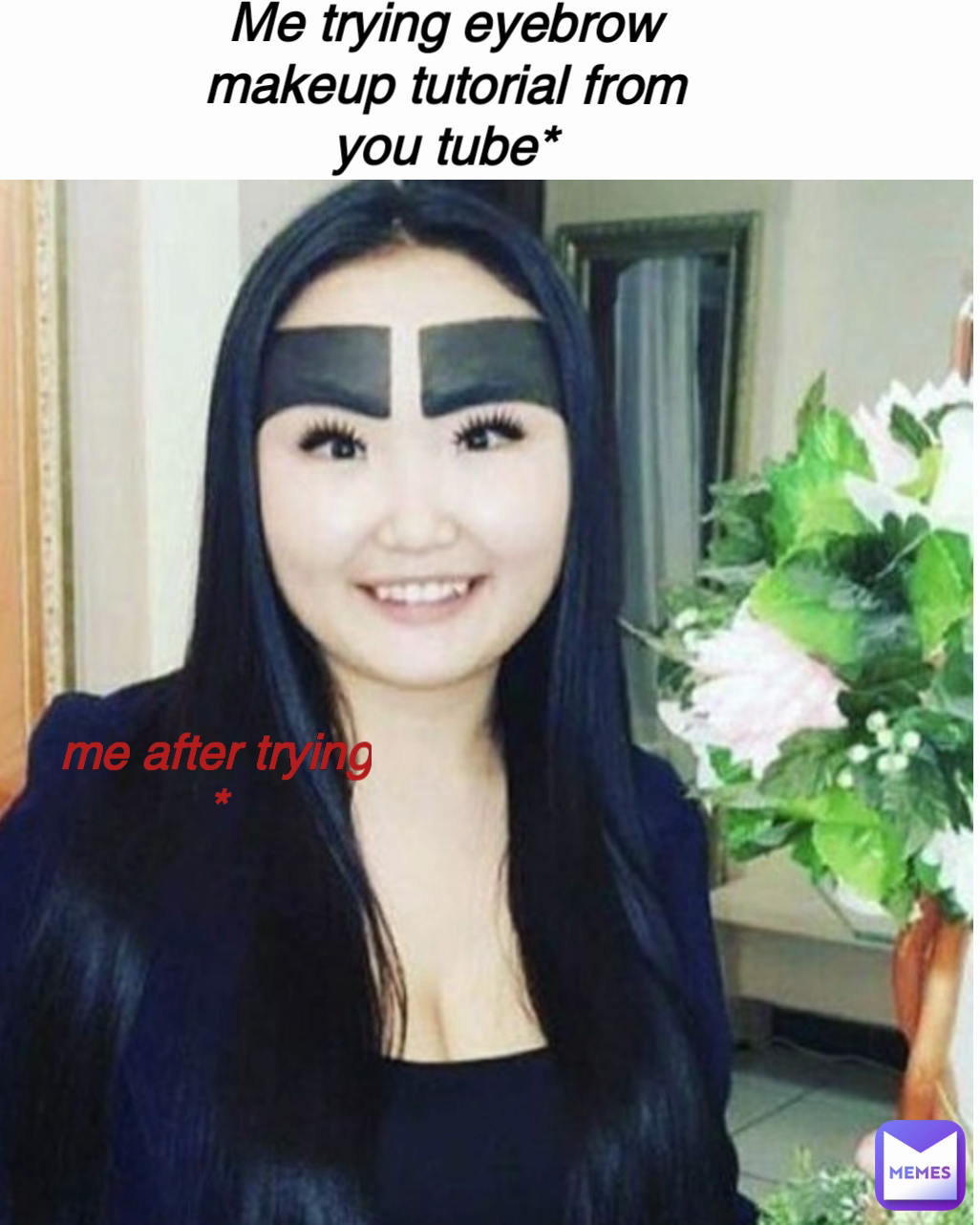 Me trying eyebrow makeup tutorial from you tube* me after trying *