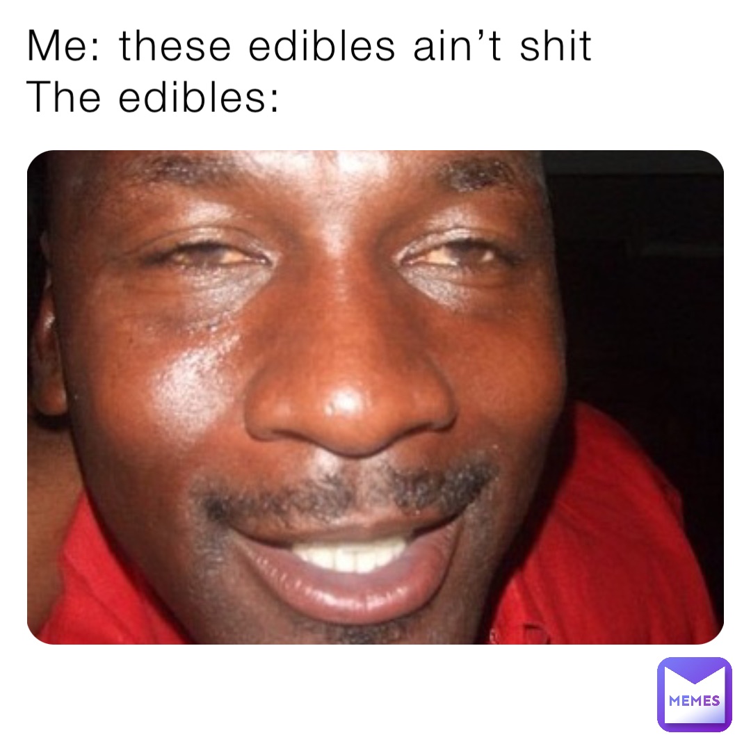 Me: these edibles ain’t shit
The edibles: