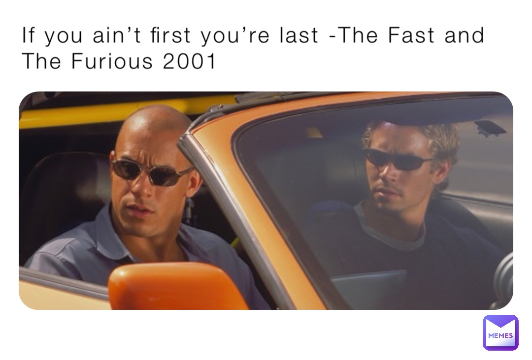 If you ain’t first you’re last -The Fast and The Furious 2001