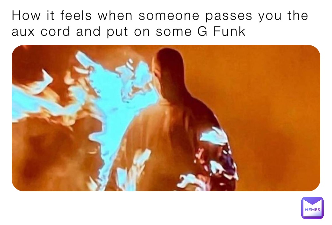 How it feels when someone passes you the aux cord and put on some G Funk