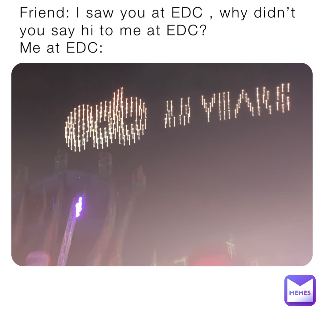 Friend: I saw you at EDC , why didn’t you say hi to me at EDC?
Me at EDC: