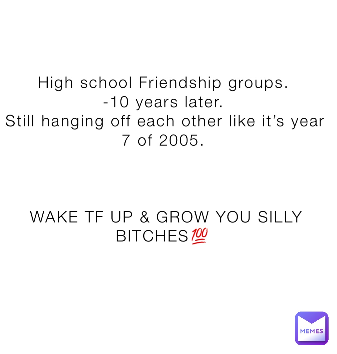 High school Friendship groups.
-10 years later.
Still hanging off each other like it’s year 7 of 2005.



WAKE TF UP & GROW YOU SILLY BITCHES💯