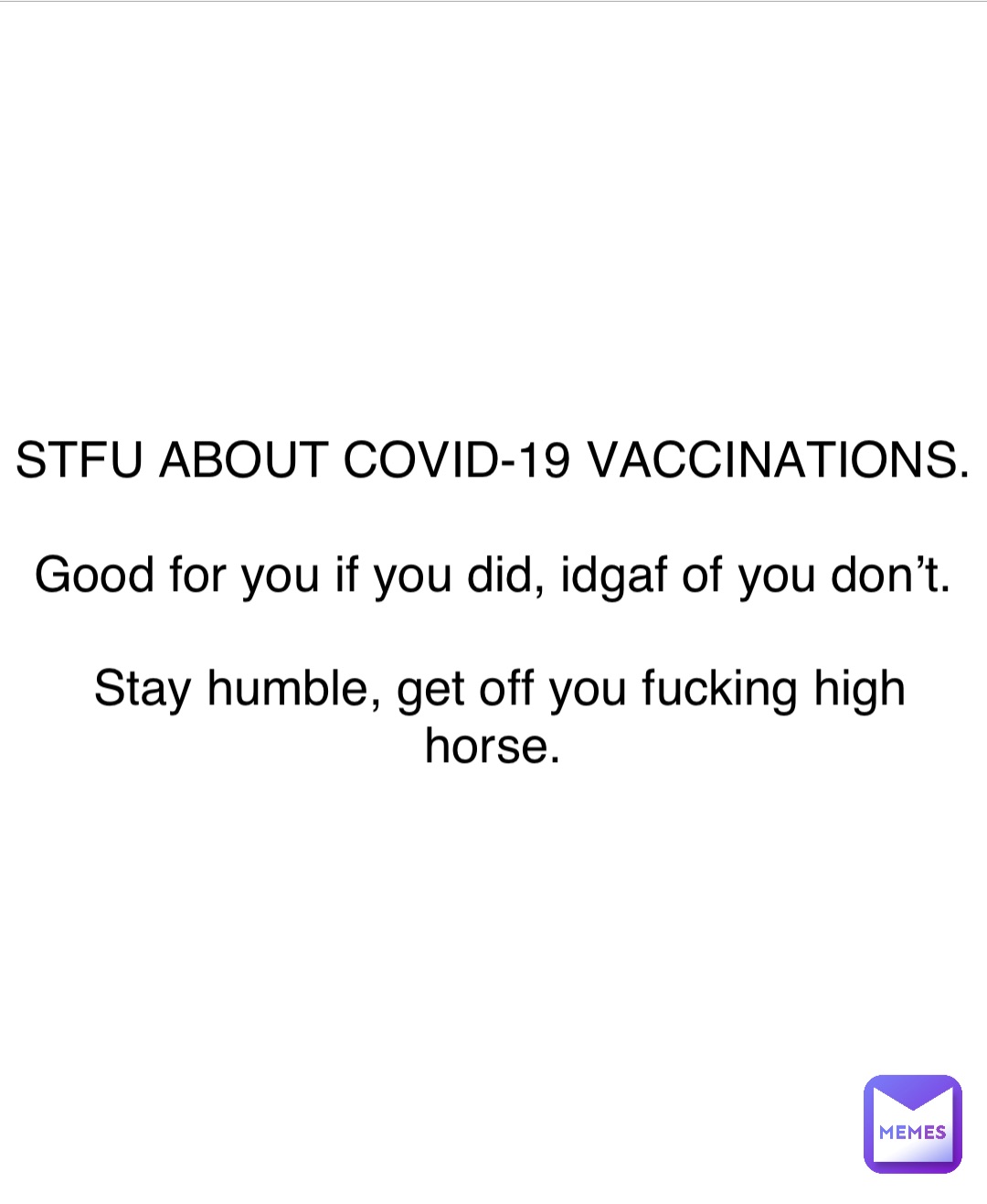 STFU ABOUT COVID-19 VACCINATIONS.

Good for you if you did, idgaf of you don’t.

Stay humble, get off you fucking high horse.
