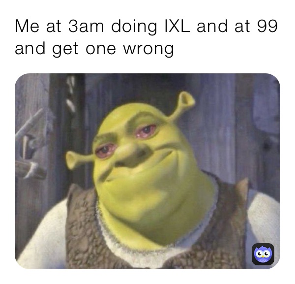 Me at 3am doing IXL and at 99 and get one wrong 