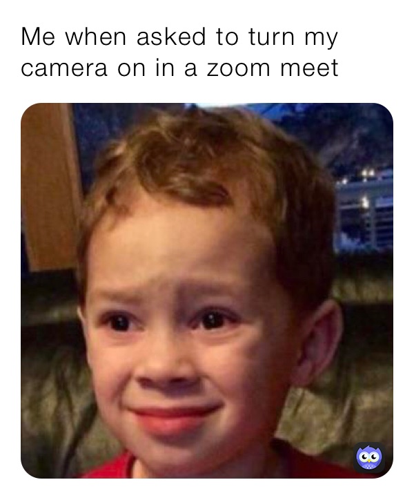 Me when asked to turn my camera on in a zoom meet 