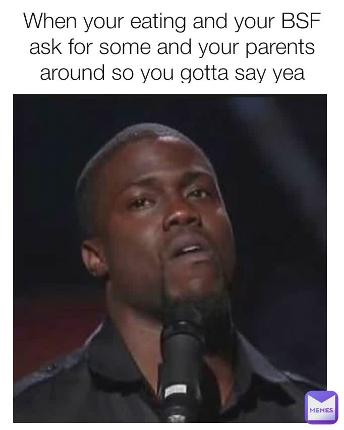 When your eating and your BSF ask for some and your parents around so you gotta say yea