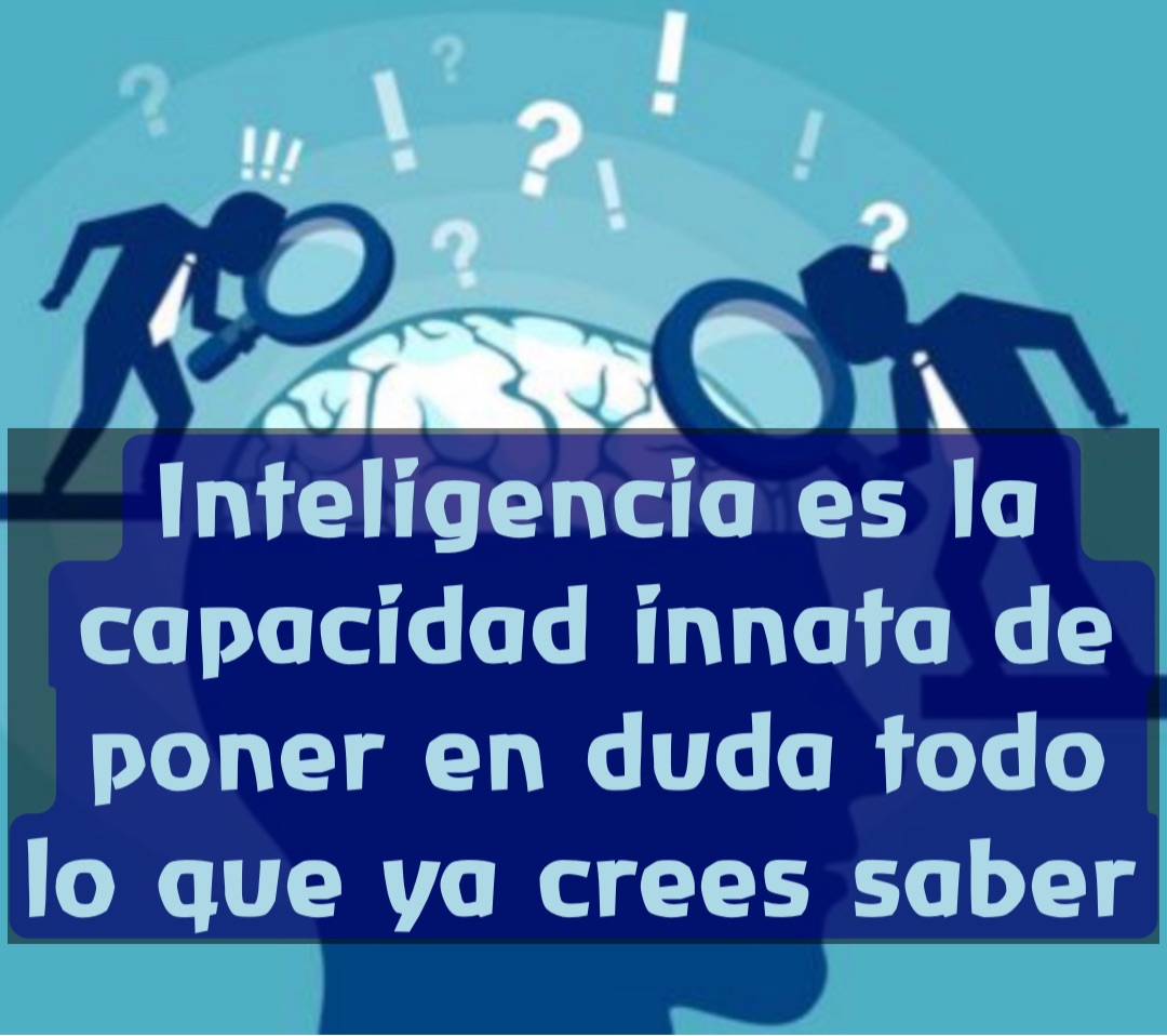 Inteligencia es la capacidad innata de poner en duda todo lo que ya crees saber